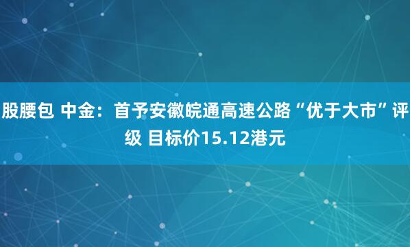 股腰包 中金：首予安徽皖通高速公路“优于大市”评级 目标价15.12港元