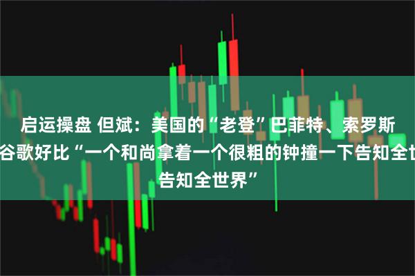启运操盘 但斌：美国的“老登”巴菲特、索罗斯加仓谷歌好比“一个和尚拿着一个很粗的钟撞一下告知全世界”