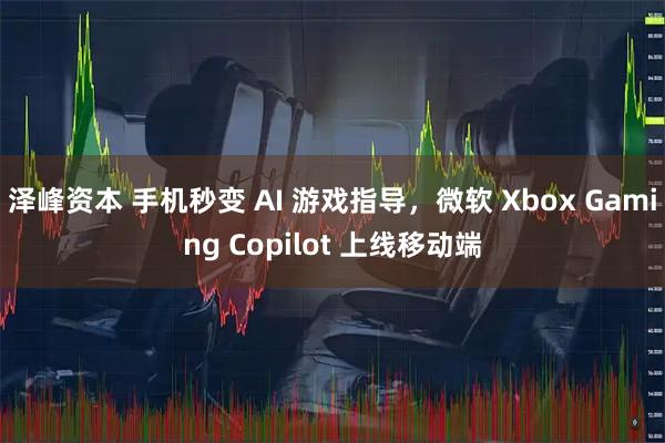 泽峰资本 手机秒变 AI 游戏指导，微软 Xbox Gaming Copilot 上线移动端