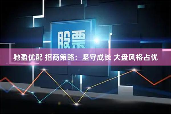 驰盈优配 招商策略：坚守成长 大盘风格占优