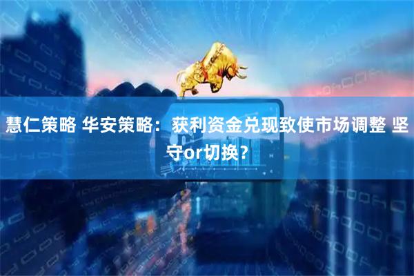 慧仁策略 华安策略：获利资金兑现致使市场调整 坚守or切换？