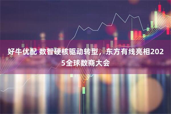 好牛优配 数智硬核驱动转型，东方有线亮相2025全球数商大会