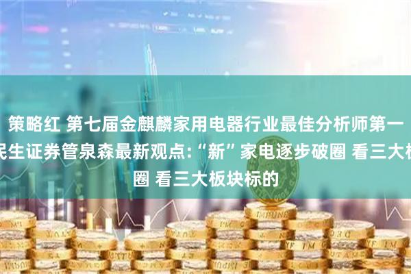 策略红 第七届金麒麟家用电器行业最佳分析师第一名国联民生证券管泉森最新观点:“新”家电逐步破圈 看三大板块标的