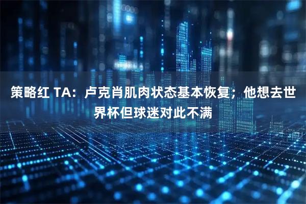 策略红 TA：卢克肖肌肉状态基本恢复；他想去世界杯但球迷对此不满