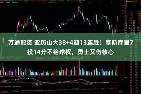 万通配资 亚历山大38+4迎13连胜！塞斯库里7投14分不给球权，勇士又伤核心