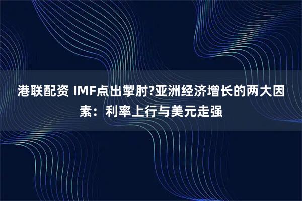 港联配资 IMF点出掣肘?亚洲经济增长的两大因素：利率上行与美元走强
