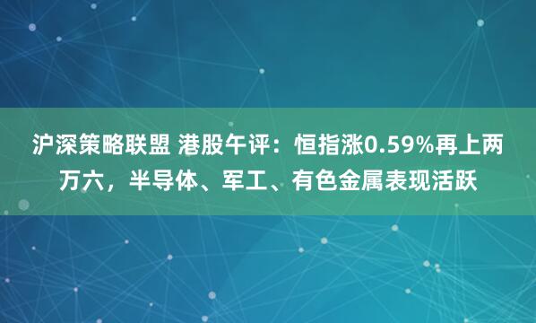 沪深策略联盟 港股午评：恒指涨0.59%再上两万六，半导体、军工、有色金属表现活跃
