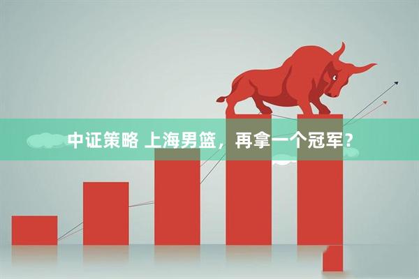 中证策略 上海男篮，再拿一个冠军？