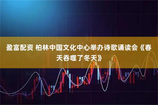 盈富配资 柏林中国文化中心举办诗歌诵读会《春天吞噬了冬天》