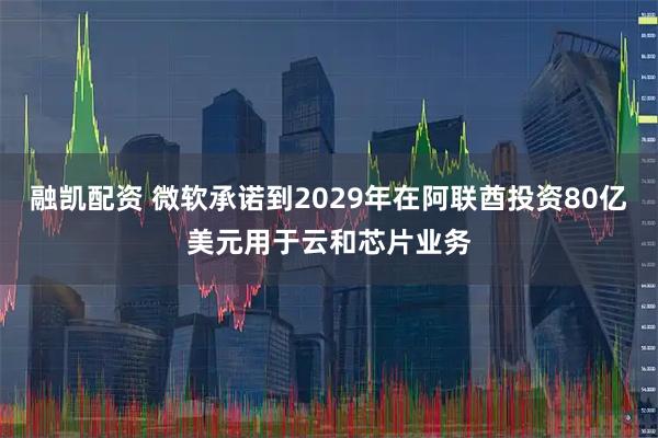 融凯配资 微软承诺到2029年在阿联酋投资80亿美元用于云和芯片业务
