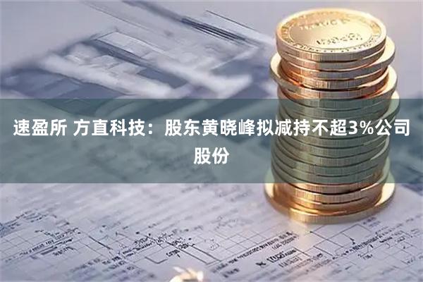 速盈所 方直科技：股东黄晓峰拟减持不超3%公司股份