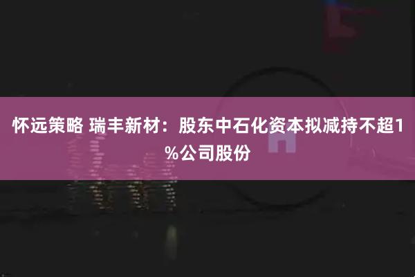 怀远策略 瑞丰新材：股东中石化资本拟减持不超1%公司股份