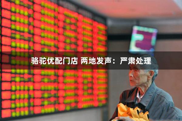 骆驼优配门店 两地发声：严肃处理