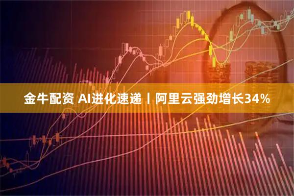 金牛配资 AI进化速递丨阿里云强劲增长34%