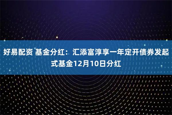 好易配资 基金分红：汇添富淳享一年定开债券发起式基金12月10日分红