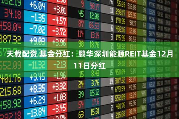 天载配资 基金分红：鹏华深圳能源REIT基金12月11日分红