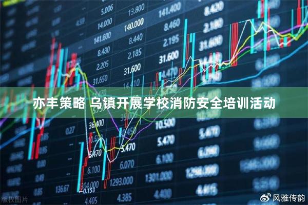 亦丰策略 乌镇开展学校消防安全培训活动