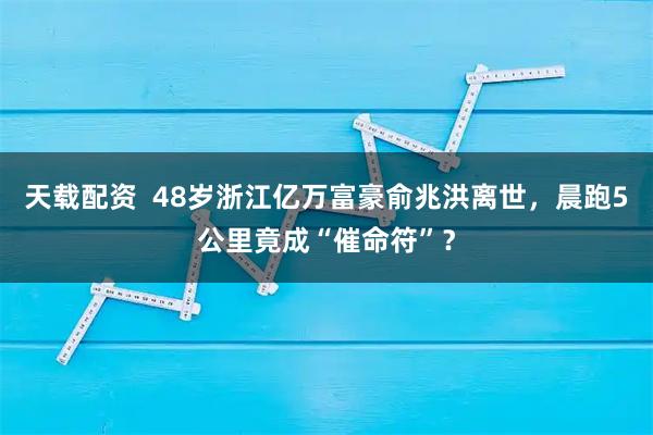 天载配资  48岁浙江亿万富豪俞兆洪离世，晨跑5公里竟成“催命符”？
