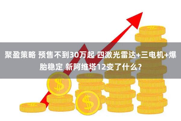 聚盈策略 预售不到30万起 四激光雷达+三电机+爆胎稳定 新阿维塔12变了什么？