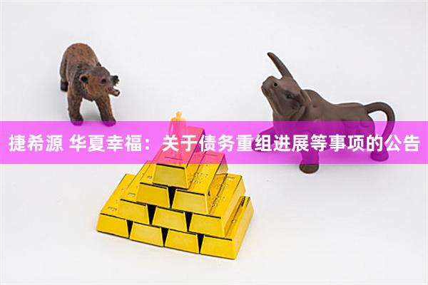 捷希源 华夏幸福：关于债务重组进展等事项的公告