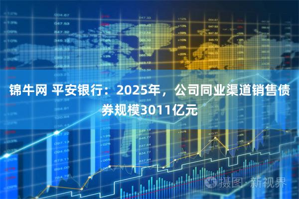 锦牛网 平安银行：2025年，公司同业渠道销售债券规模3011亿元