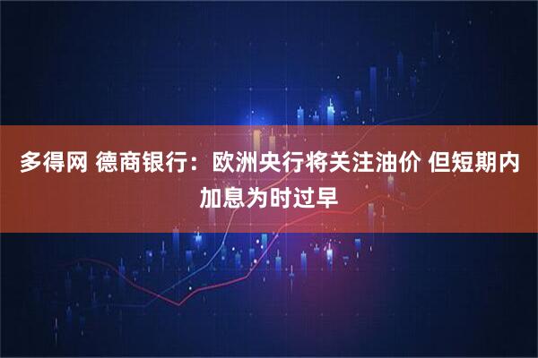 多得网 德商银行：欧洲央行将关注油价 但短期内加息为时过早