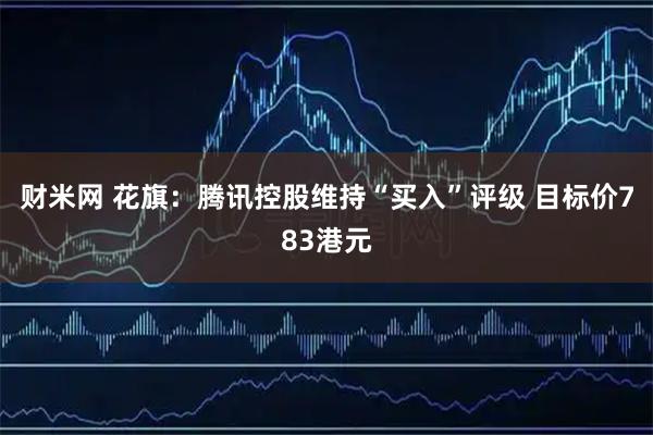 财米网 花旗：腾讯控股维持“买入”评级 目标价783港元