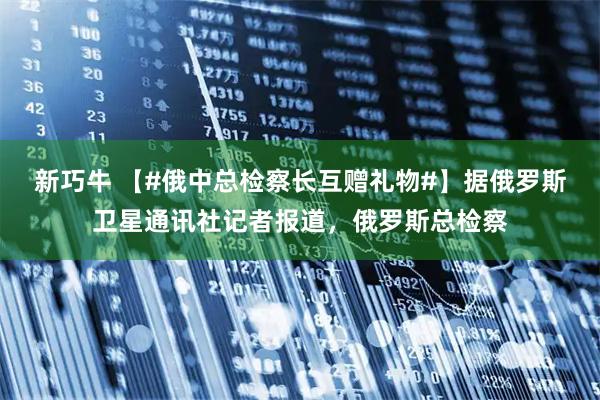新巧牛 【#俄中总检察长互赠礼物#】据俄罗斯卫星通讯社记者报道，俄罗斯总检察